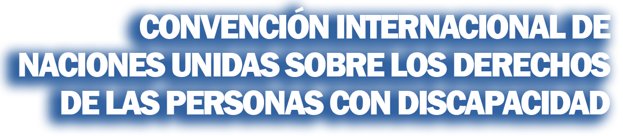 CONVENCIÓN INTERNACIONAL DE NACIONES UNIDAS SOBRE LOS DERECHOS DE LAS PERSONAS CON DISCAPACIDAD